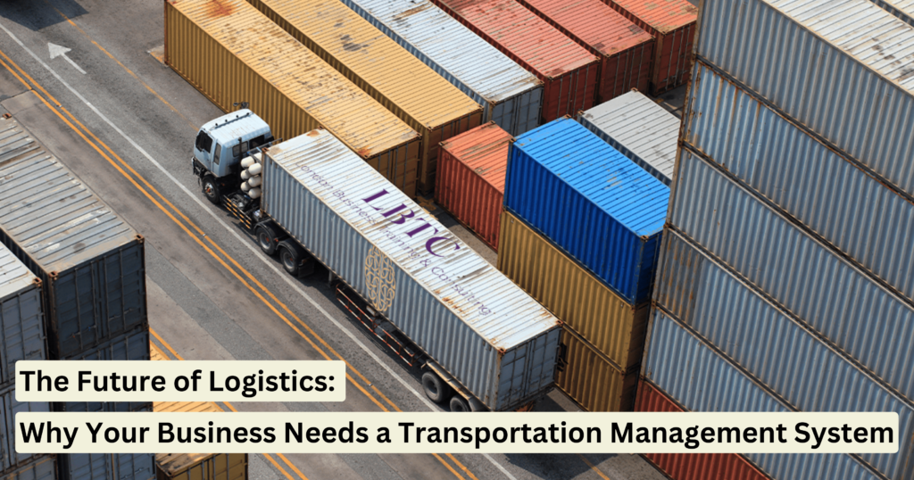 The Future of Logistics: Why Businesses Need a Transportation Management System